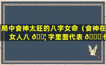 局中食神太旺的八字女命（食神在女人八 🐦 字里面代表 🕊 什么）